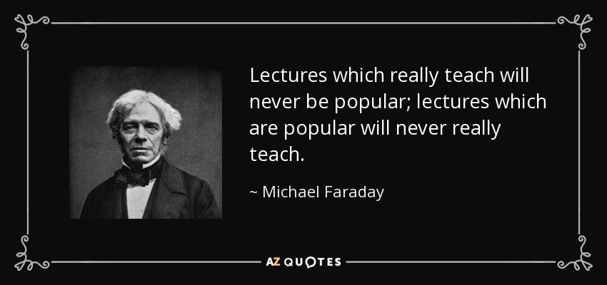 Lectures which really teach will never be popular; lectures which are popular will never really teach. - Michael Faraday