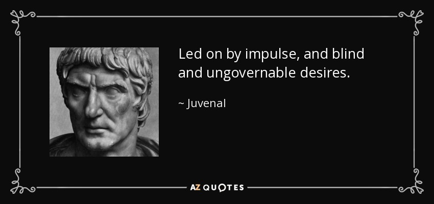 Led on by impulse, and blind and ungovernable desires. - Juvenal