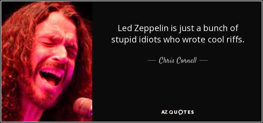 Led Zeppelin is just a bunch of stupid idiots who wrote cool riffs. - Chris Cornell