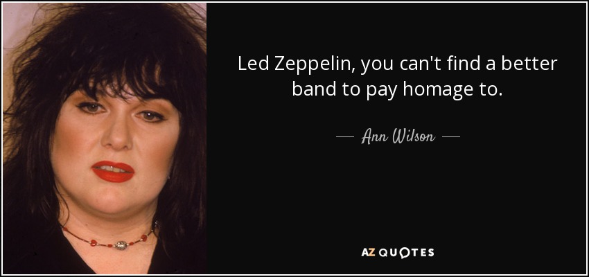 Led Zeppelin, you can't find a better band to pay homage to. - Ann Wilson