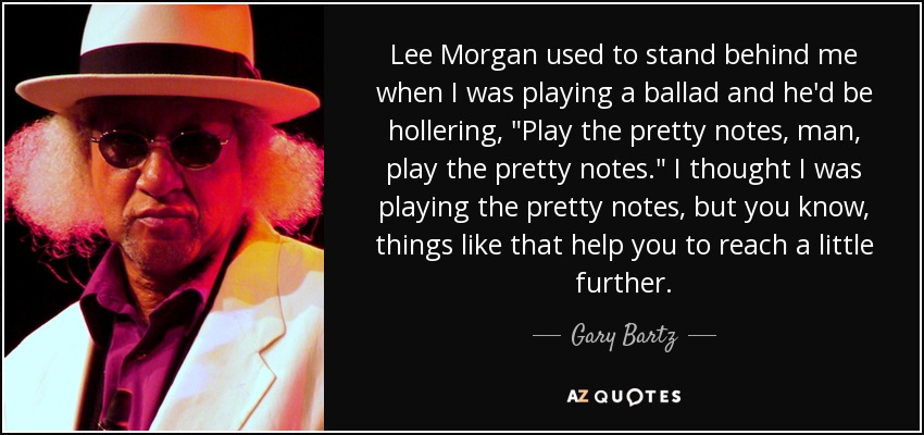 Lee Morgan used to stand behind me when I was playing a ballad and he'd be hollering, 