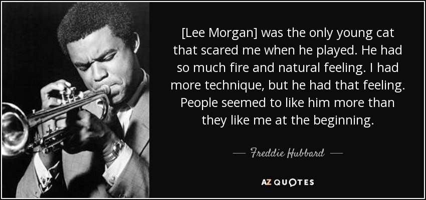 [Lee Morgan] was the only young cat that scared me when he played. He had so much fire and natural feeling. I had more technique, but he had that feeling. People seemed to like him more than they like me at the beginning. - Freddie Hubbard
