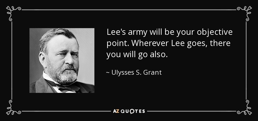 Lee's army will be your objective point. Wherever Lee goes, there you will go also. - Ulysses S. Grant