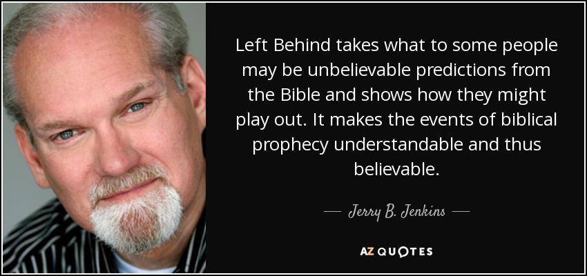 Left Behind takes what to some people may be unbelievable predictions from the Bible and shows how they might play out. It makes the events of biblical prophecy understandable and thus believable. - Jerry B. Jenkins