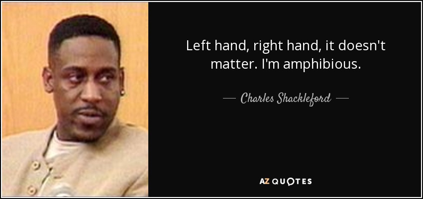 Left hand, right hand, it doesn't matter. I'm amphibious. - Charles Shackleford
