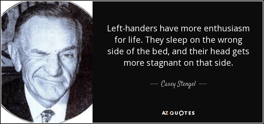 Left-handers have more enthusiasm for life. They sleep on the wrong side of the bed, and their head gets more stagnant on that side. - Casey Stengel