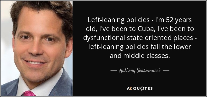 Left-leaning policies - I'm 52 years old, I've been to Cuba, I've been to dysfunctional state oriented places - left-leaning policies fail the lower and middle classes. - Anthony Scaramucci