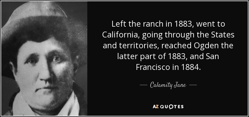Left the ranch in 1883, went to California, going through the States and territories, reached Ogden the latter part of 1883, and San Francisco in 1884. - Calamity Jane