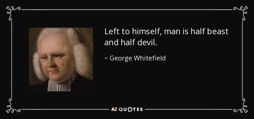 Left to himself, man is half beast and half devil. - George Whitefield