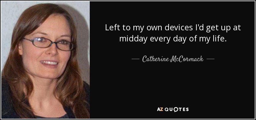 Left to my own devices I'd get up at midday every day of my life. - Catherine McCormack