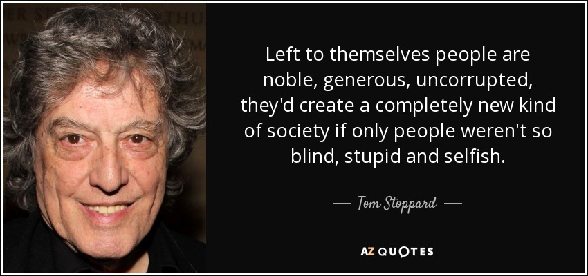 Left to themselves people are noble, generous, uncorrupted, they'd create a completely new kind of society if only people weren't so blind, stupid and selfish. - Tom Stoppard