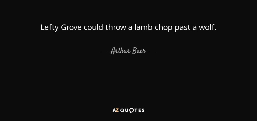 Lefty Grove could throw a lamb chop past a wolf. - Arthur Baer