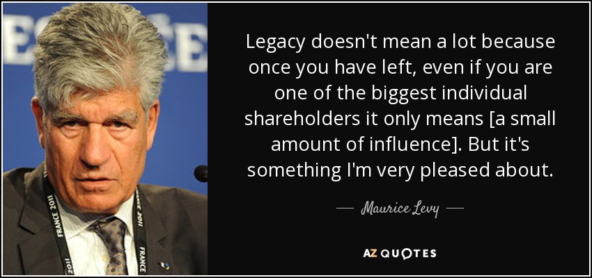 Legacy doesn't mean a lot because once you have left, even if you are one of the biggest individual shareholders it only means [a small amount of influence]. But it's something I'm very pleased about. - Maurice Levy
