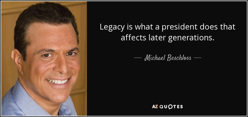 Legacy is what a president does that affects later generations. - Michael Beschloss