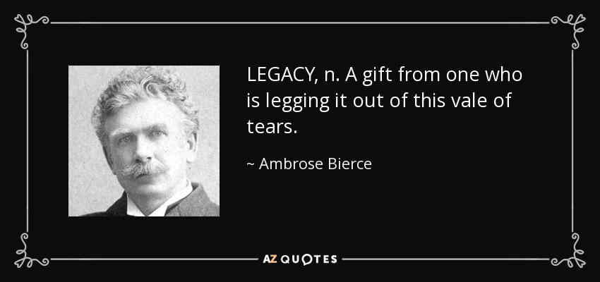 LEGACY, n. A gift from one who is legging it out of this vale of tears. - Ambrose Bierce