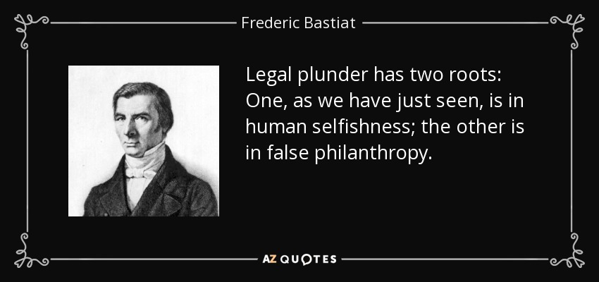 Legal plunder has two roots: One, as we have just seen, is in human selfishness; the other is in false philanthropy. - Frederic Bastiat