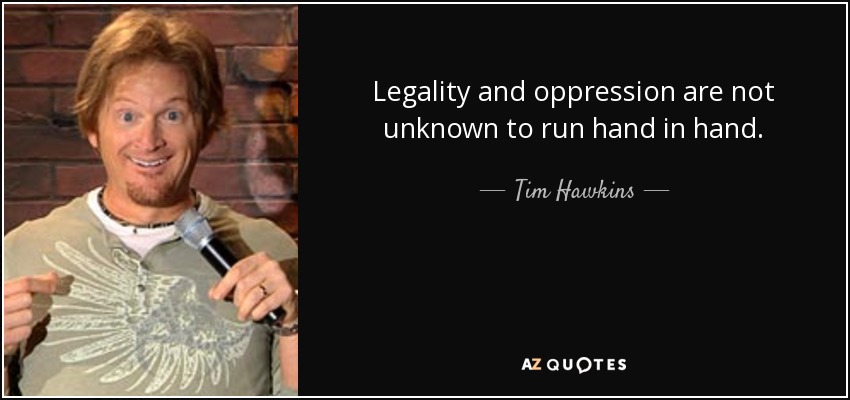 Legality and oppression are not unknown to run hand in hand. - Tim Hawkins
