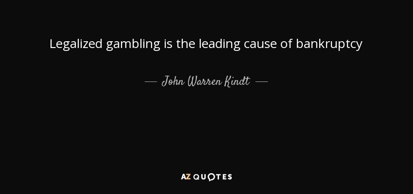 Legalized gambling is the leading cause of bankruptcy - John Warren Kindt