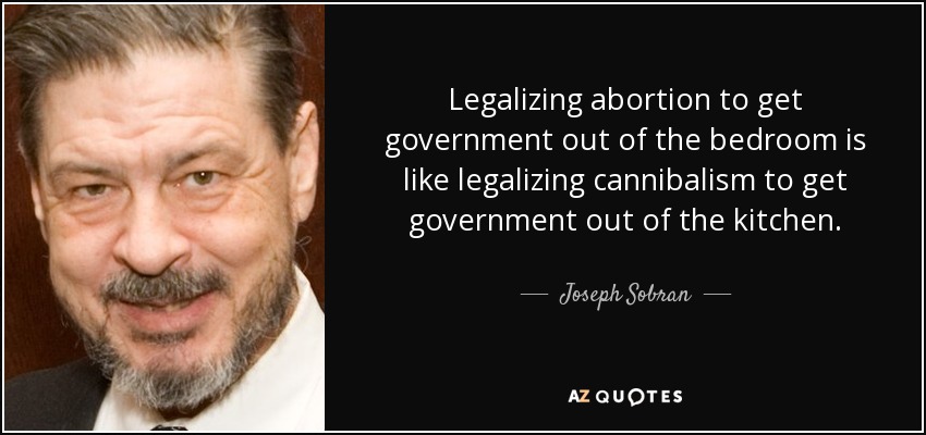 Legalizing abortion to get government out of the bedroom is like legalizing cannibalism to get government out of the kitchen. - Joseph Sobran