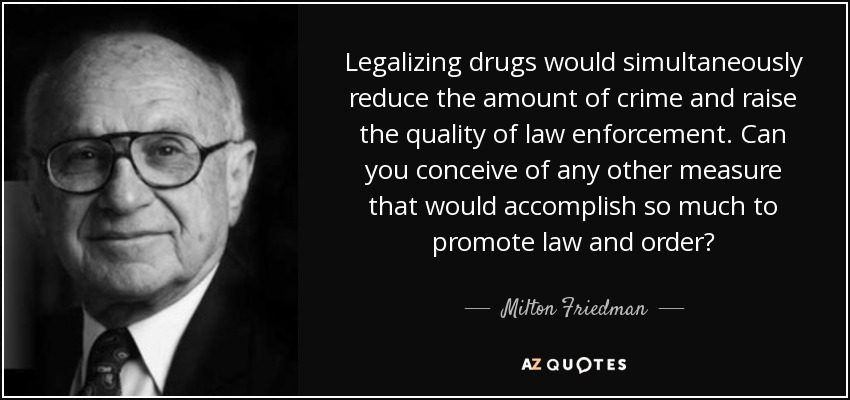 Legalizing drugs would simultaneously reduce the amount of crime and raise the quality of law enforcement. Can you conceive of any other measure that would accomplish so much to promote law and order? - Milton Friedman