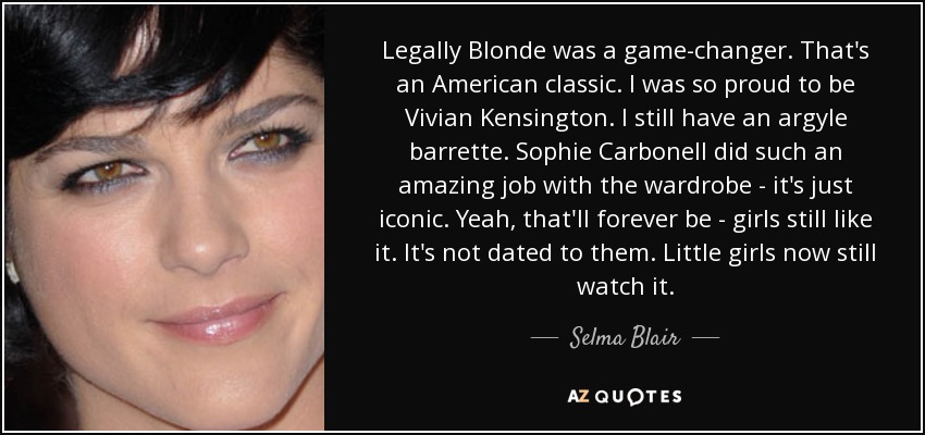 Legally Blonde was a game-changer. That's an American classic. I was so proud to be Vivian Kensington. I still have an argyle barrette. Sophie Carbonell did such an amazing job with the wardrobe - it's just iconic. Yeah, that'll forever be - girls still like it. It's not dated to them. Little girls now still watch it. - Selma Blair