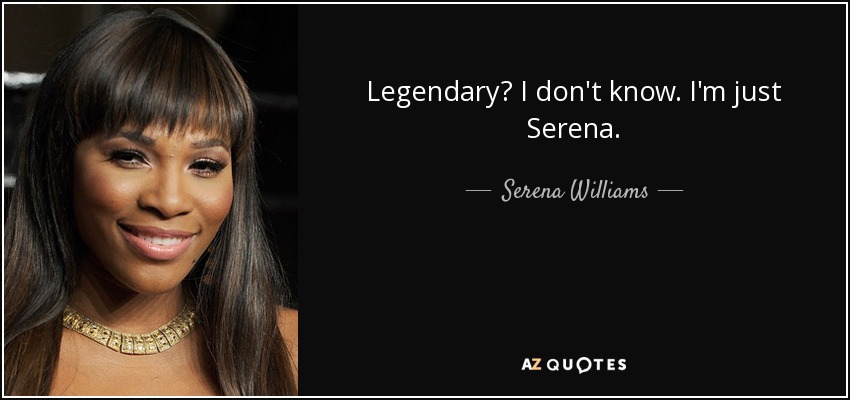 Legendary? I don't know. I'm just Serena. - Serena Williams