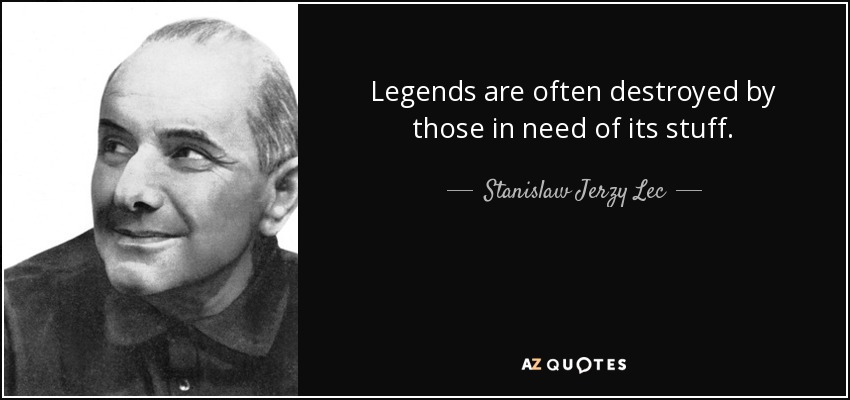 Legends are often destroyed by those in need of its stuff. - Stanislaw Jerzy Lec