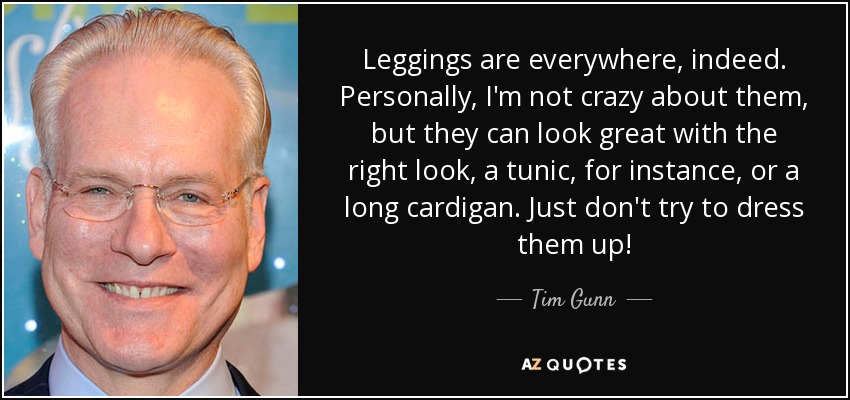 Leggings are everywhere, indeed. Personally, I'm not crazy about them, but they can look great with the right look, a tunic, for instance, or a long cardigan. Just don't try to dress them up! - Tim Gunn