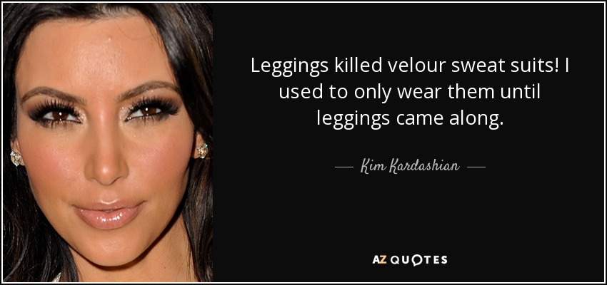Leggings killed velour sweat suits! I used to only wear them until leggings came along. - Kim Kardashian