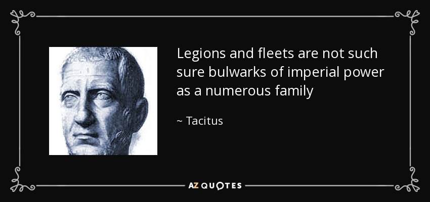 Legions and fleets are not such sure bulwarks of imperial power as a numerous family - Tacitus