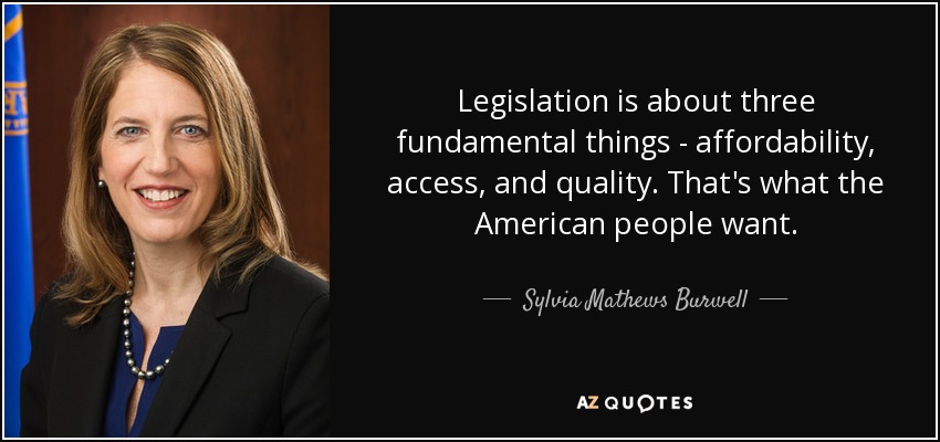 Legislation is about three fundamental things - affordability, access, and quality. That's what the American people want. - Sylvia Mathews Burwell