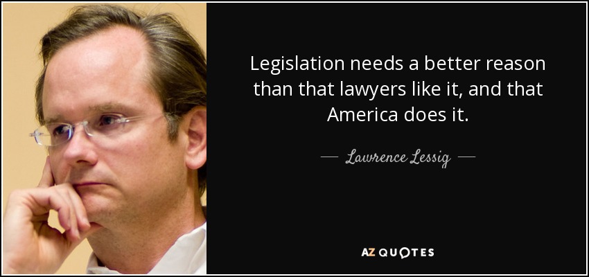 Legislation needs a better reason than that lawyers like it, and that America does it. - Lawrence Lessig