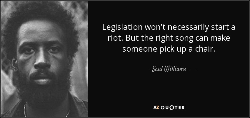 Legislation won't necessarily start a riot. But the right song can make someone pick up a chair. - Saul Williams