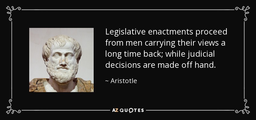 Legislative enactments proceed from men carrying their views a long time back; while judicial decisions are made off hand. - Aristotle