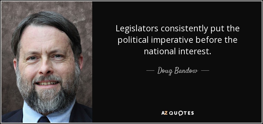 Legislators consistently put the political imperative before the national interest. - Doug Bandow