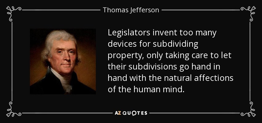 Legislators invent too many devices for subdividing property, only taking care to let their subdivisions go hand in hand with the natural affections of the human mind. - Thomas Jefferson