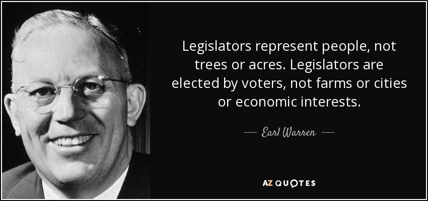 Legislators represent people, not trees or acres. Legislators are elected by voters, not farms or cities or economic interests. - Earl Warren