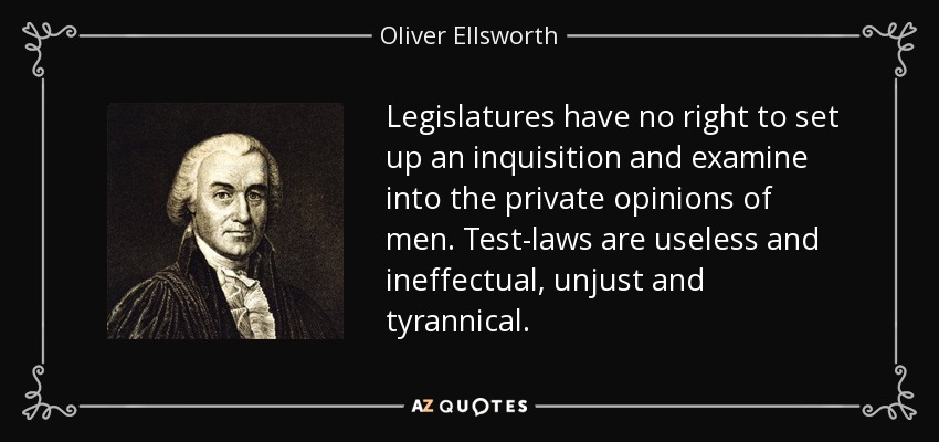 Legislatures have no right to set up an inquisition and examine into the private opinions of men. Test-laws are useless and ineffectual, unjust and tyrannical. - Oliver Ellsworth