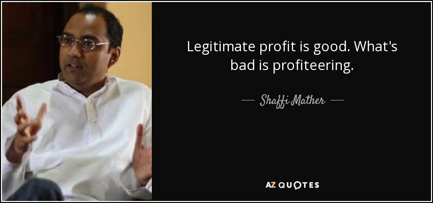 Legitimate profit is good. What's bad is profiteering. - Shaffi Mather