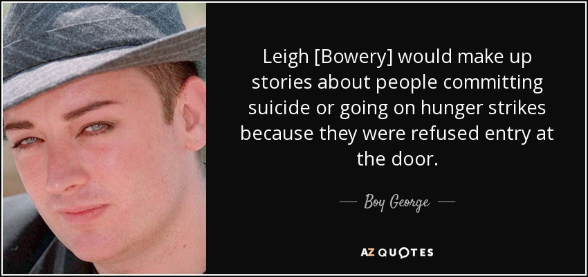 Leigh [Bowery] would make up stories about people committing suicide or going on hunger strikes because they were refused entry at the door. - Boy George