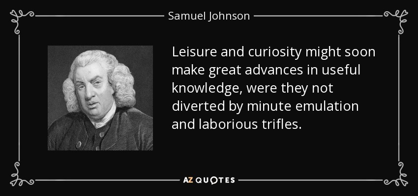 Leisure and curiosity might soon make great advances in useful knowledge, were they not diverted by minute emulation and laborious trifles. - Samuel Johnson