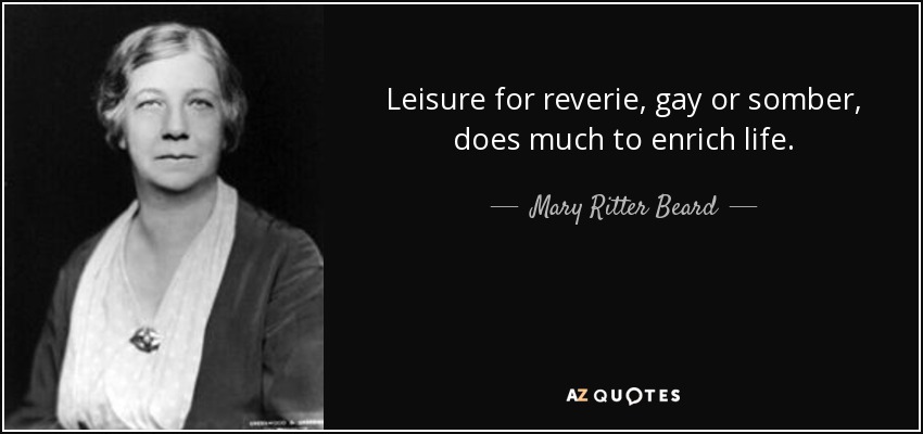 Leisure for reverie, gay or somber, does much to enrich life. - Mary Ritter Beard