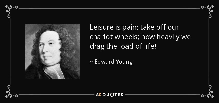 Leisure is pain; take off our chariot wheels; how heavily we drag the load of life! - Edward Young
