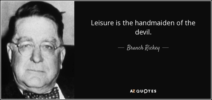 Leisure is the handmaiden of the devil. - Branch Rickey