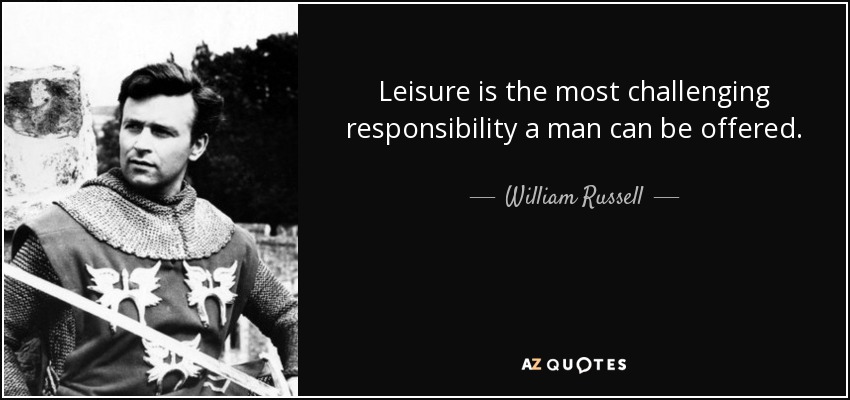 Leisure is the most challenging responsibility a man can be offered. - William Russell