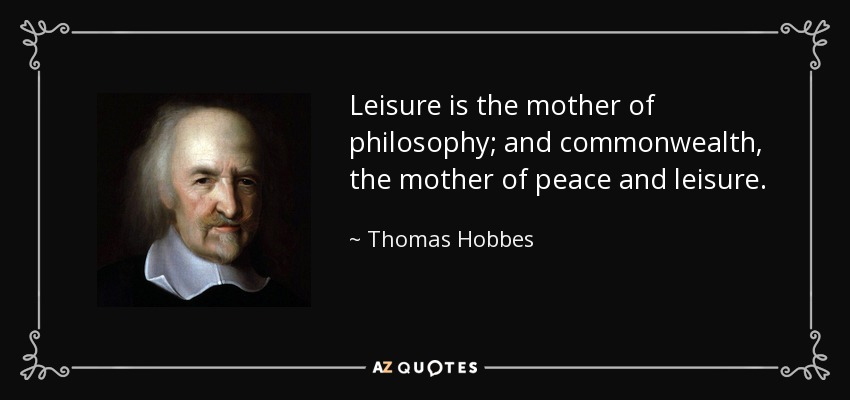 Leisure is the mother of philosophy; and commonwealth, the mother of peace and leisure. - Thomas Hobbes