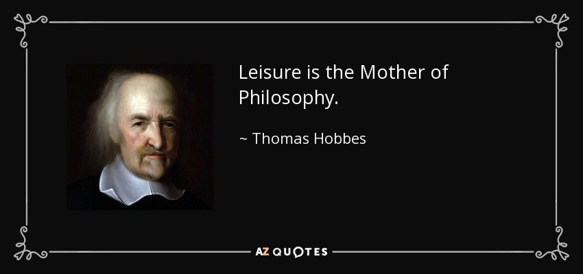Leisure is the Mother of Philosophy. - Thomas Hobbes