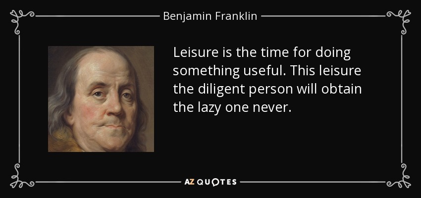Leisure is the time for doing something useful. This leisure the diligent person will obtain the lazy one never. - Benjamin Franklin