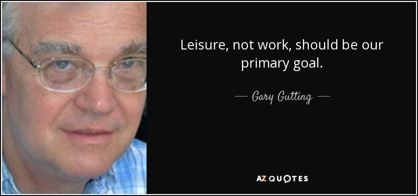 Leisure, not work, should be our primary goal. - Gary Gutting