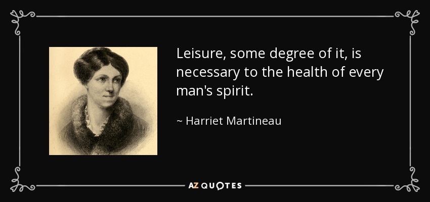 Leisure, some degree of it, is necessary to the health of every man's spirit. - Harriet Martineau
